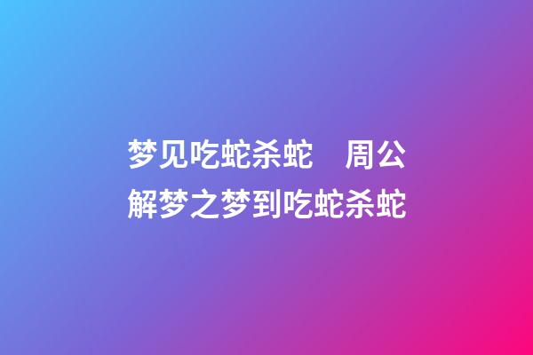 梦见吃蛇杀蛇　周公解梦之梦到吃蛇杀蛇